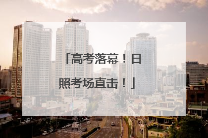 高考落幕！日照考场直击！