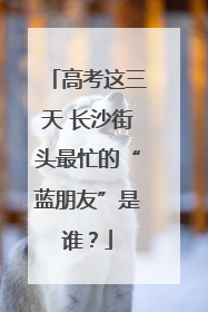 高考这三天 长沙街头最忙的“蓝朋友”是谁？
