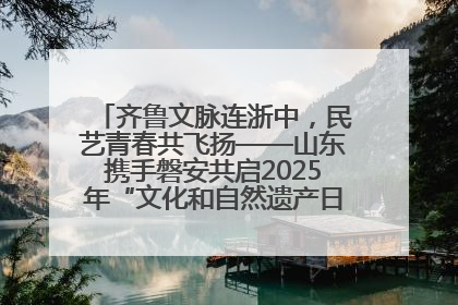 齐鲁文脉连浙中，民艺青春共飞扬——山东携手磐安共启2025年“文化和自然遗产日”系列活动