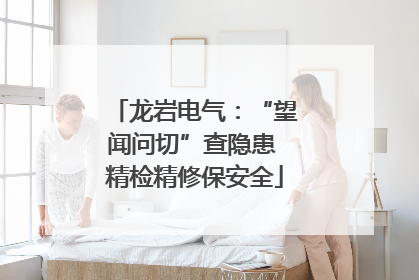 龙岩电气：“望闻问切”查隐患 精检精修保安全