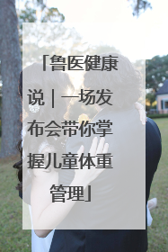 鲁医健康说｜一场发布会带你掌握儿童体重管理