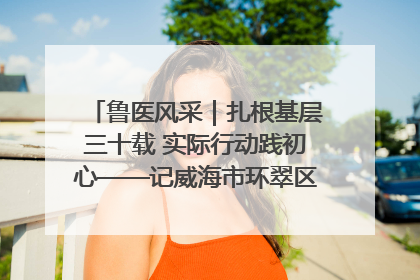 鲁医风采｜扎根基层三十载 实际行动践初心——记威海市环翠区鲸园社区卫生服务中心主任梁永江