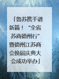 鲁苏携手谱新篇！“全省苏商德州行”暨德州江苏商会换届庆典大会成功举办