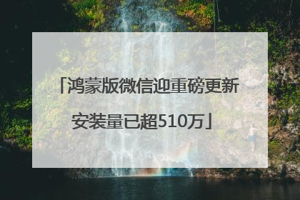 鸿蒙版微信迎重磅更新 安装量已超510万