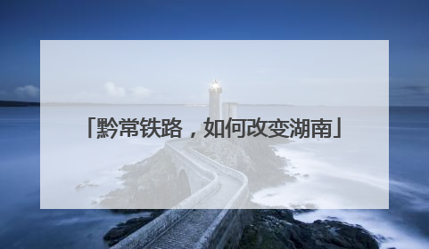 黔常铁路，如何改变湖南