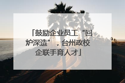 鼓励企业员工“回炉深造”，台州政校企联手育人才