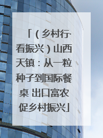 （乡村行·看振兴）山西天镇：从一粒种子到国际餐桌 出口富农促乡村振兴