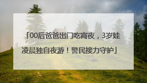 00后爸爸出门吃宵夜，3岁娃凌晨独自夜游！警民接力守护