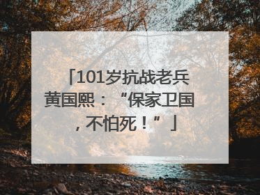101岁抗战老兵黄国熙：“保家卫国，不怕死！”