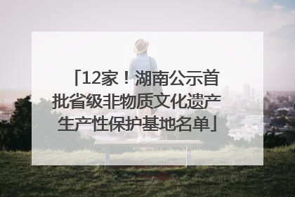 12家！湖南公示首批省级非物质文化遗产生产性保护基地名单