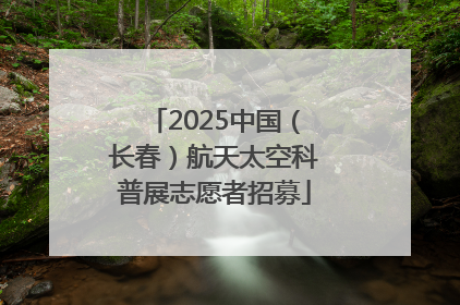 2025中国（长春）航天太空科普展志愿者招募