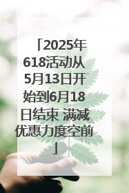 2025年618活动从5月13日开始到6月18日结束 满减优惠力度空前