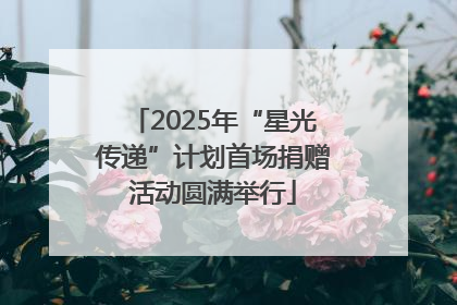 2025年“星光传递”计划首场捐赠活动圆满举行