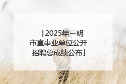 2025年三明市直事业单位公开招聘总成绩公布