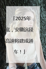 2025年底，安徽这段高速将建成通车！
