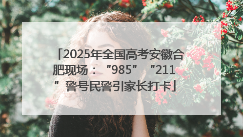 2025年全国高考安徽合肥现场：“985”“211”警号民警引家长打卡