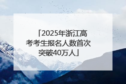 2025年浙江高考考生报名人数首次突破40万人