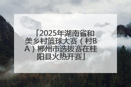 2025年湖南省和美乡村篮球大赛（村BA）郴州市选拔赛在桂阳县火热开赛