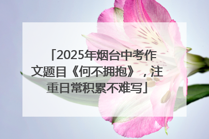 2025年烟台中考作文题目《何不拥抱》，注重日常积累不难写