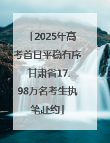 2025年高考首日平稳有序 甘肃省17.98万名考生执笔赴约