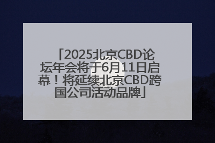 2025北京CBD论坛年会将于6月11日启幕！将延续北京CBD跨国公司活动品牌
