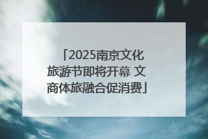 2025南京文化旅游节即将开幕 文商体旅融合促消费