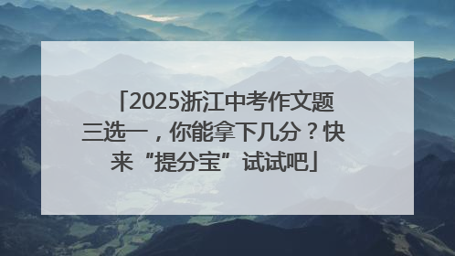 2025浙江中考作文题三选一，你能拿下几分？快来“提分宝”试试吧