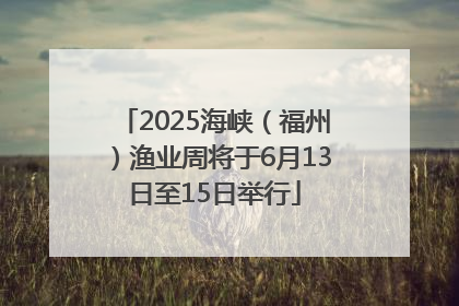 2025海峡（福州）渔业周将于6月13日至15日举行