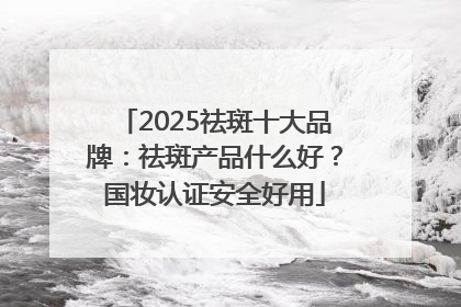 2025祛斑十大品牌：祛斑产品什么好？国妆认证安全好用