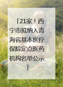 21家！西宁市拟纳入青海省基本医疗保险定点医药机构名单公示
