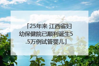 25年来 江西省妇幼保健院已顺利诞生5.5万例试管婴儿