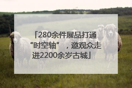 280余件展品打通“时空轴”，邀观众走进2200余岁古城