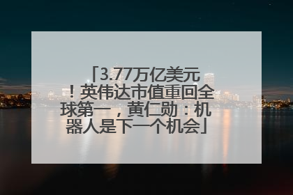 3.77万亿美元！英伟达市值重回全球第一，黄仁勋：机器人是下一个机会