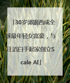30岁郭露西成全球最年轻女富豪，与汪滔白手起家创立Scale AI