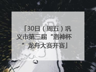 30日（周五）巩义市第三届“洛神杯”龙舟大赛开赛