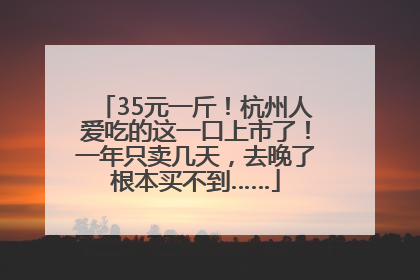 35元一斤！杭州人爱吃的这一口上市了！一年只卖几天，去晚了根本买不到……