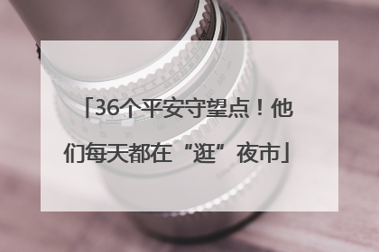 36个平安守望点！他们每天都在“逛”夜市