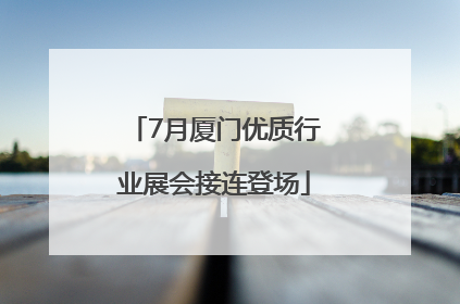 7月厦门优质行业展会接连登场