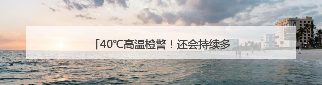 40℃高温橙警！还会持续多久？山东最新天气预报来了