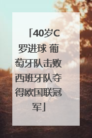 40岁C罗进球 葡萄牙队击败西班牙队夺得欧国联冠军