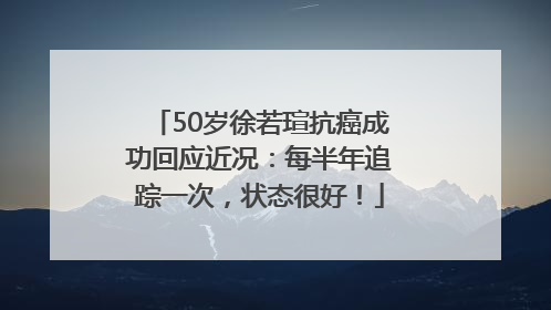 50岁徐若瑄抗癌成功回应近况：每半年追踪一次，状态很好！