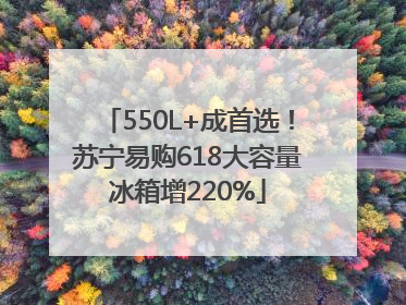 550L+成首选！苏宁易购618大容量冰箱增220%
