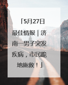 5月27日最佳情报|济南一男子突发疾病,市民跪地施救!
