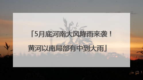 5月底河南大风降雨来袭！黄河以南局部有中到大雨