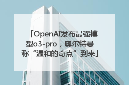 OpenAI发布最强模型o3-pro，奥尔特曼称“温和的奇点”到来