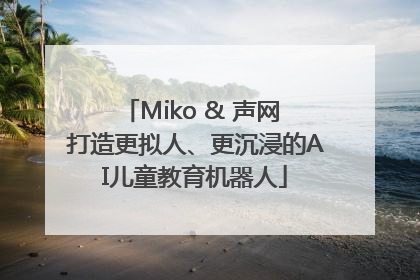 Miko & 声网 打造更拟人、更沉浸的AI儿童教育机器人