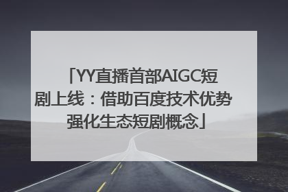 YY直播首部AIGC短剧上线：借助百度技术优势 强化生态短剧概念